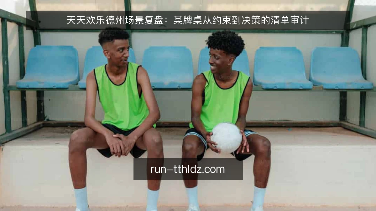 天天欢乐德州场景复盘:某牌桌从约束到决策的清单审计