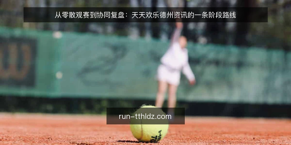 从零散观赛到协同复盘:天天欢乐德州资讯的一条阶段路线 — 起点:先摸清资讯基线 配图